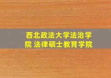 西北政法大学法治学院 法律硕士教育学院